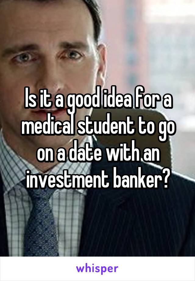 Is it a good idea for a medical student to go on a date with an investment banker?