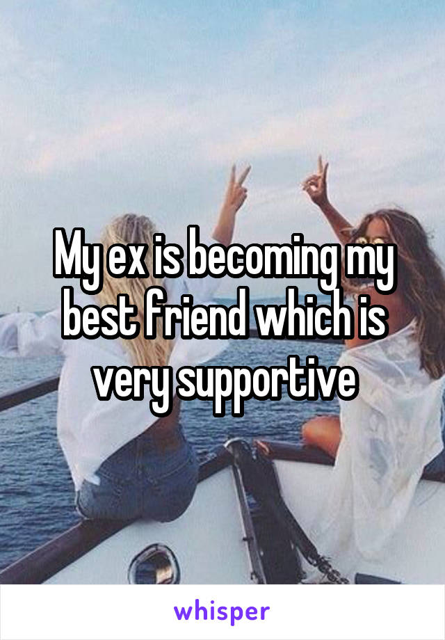 My ex is becoming my best friend which is very supportive