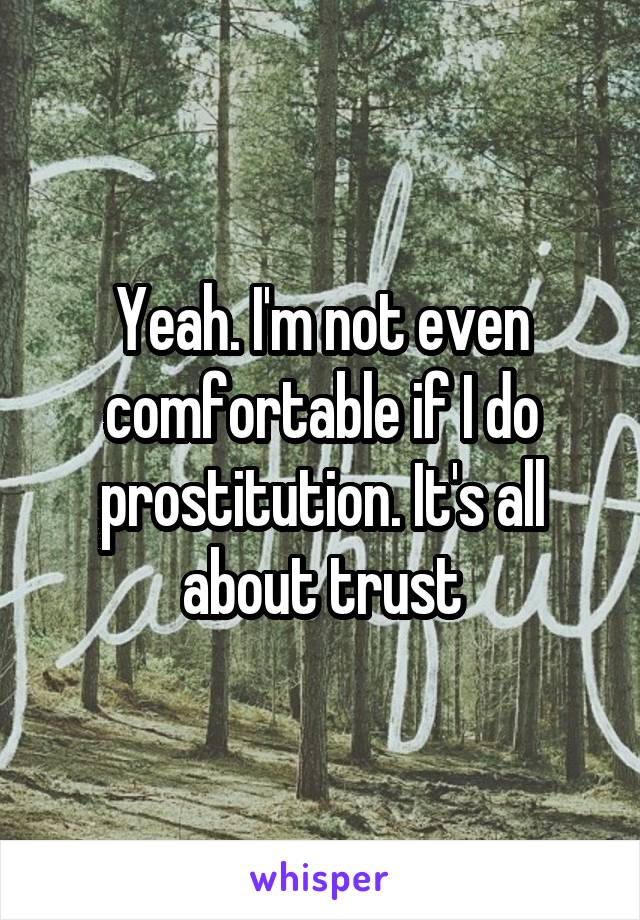 Yeah. I'm not even comfortable if I do prostitution. It's all about trust