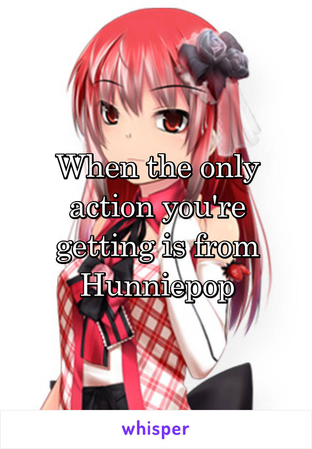 When the only action you're getting is from Hunniepop