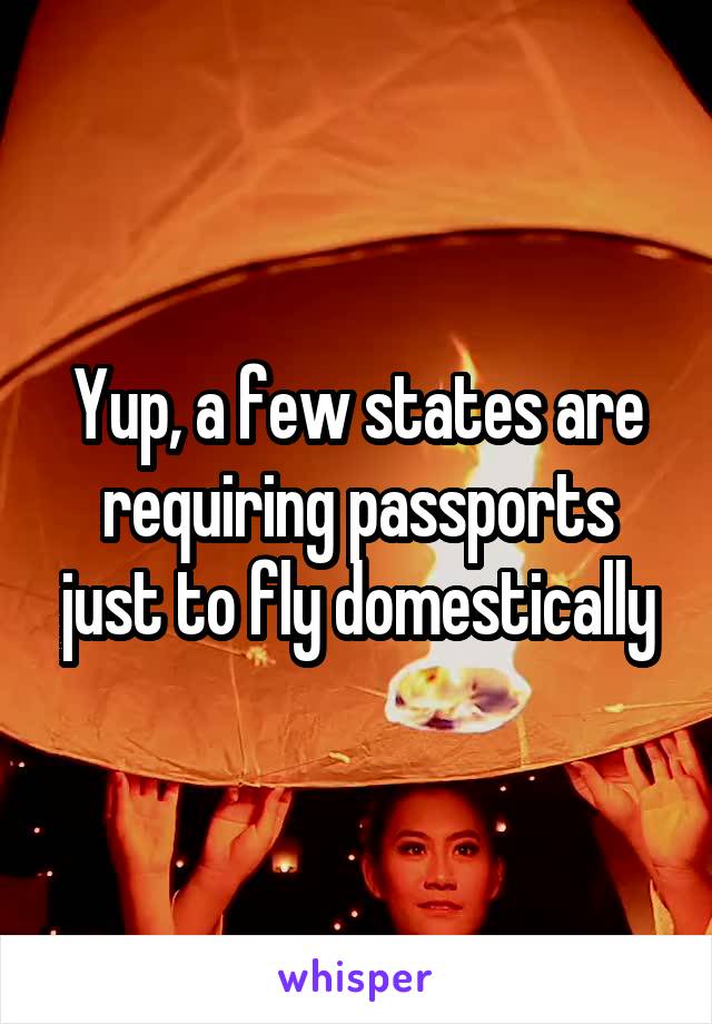 Yup, a few states are requiring passports just to fly domestically