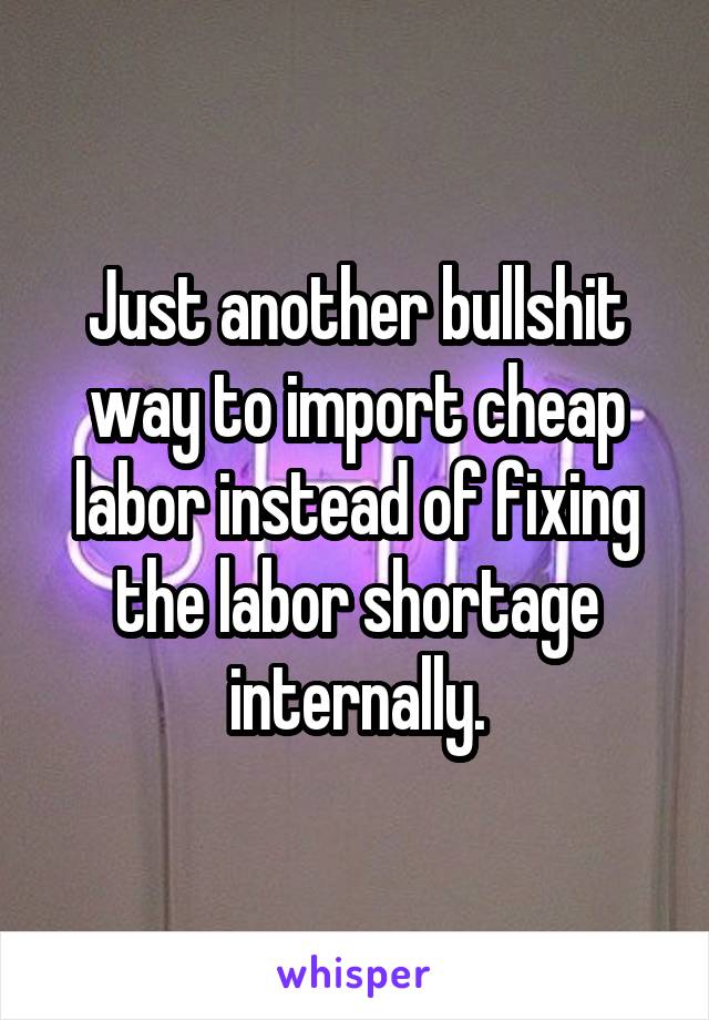 Just another bullshit way to import cheap labor instead of fixing the labor shortage internally.
