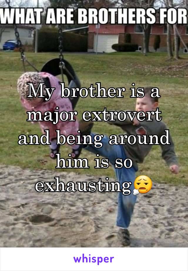 My brother is a major extrovert and being around him is so exhausting😧