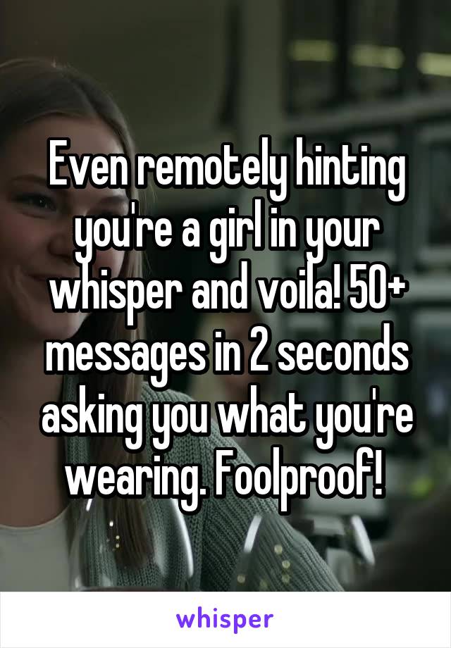 Even remotely hinting you're a girl in your whisper and voila! 50+ messages in 2 seconds asking you what you're wearing. Foolproof! 