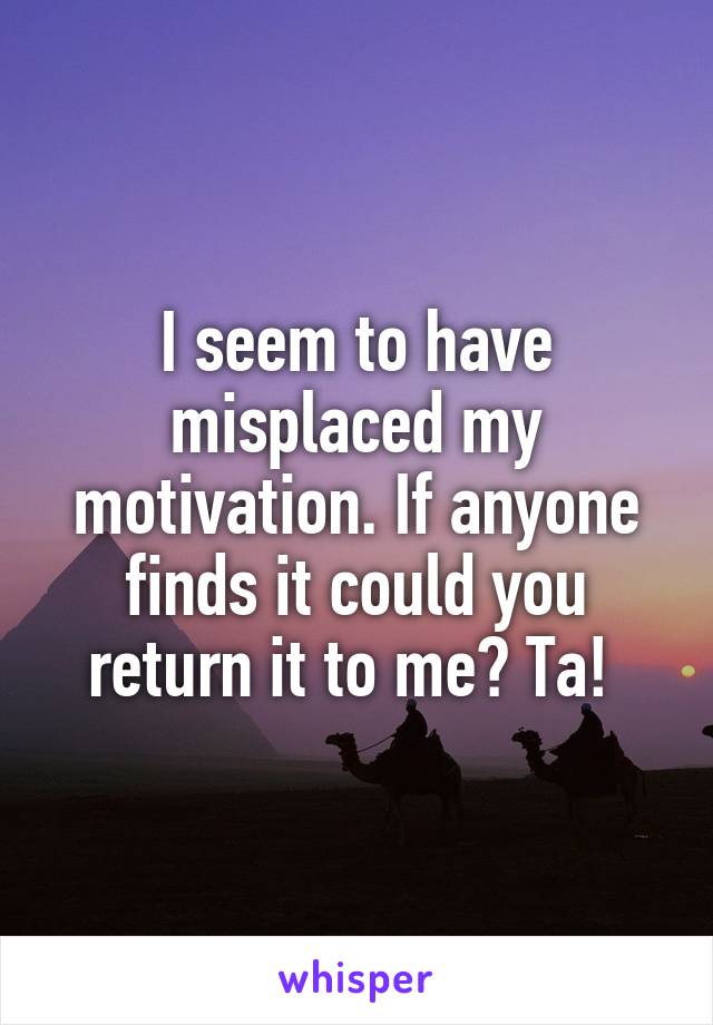 I seem to have misplaced my motivation. If anyone finds it could you return it to me? Ta! 