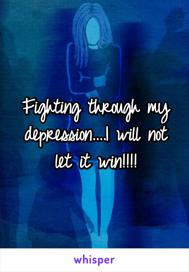 Fighting through my depression....I will not let it win!!!!