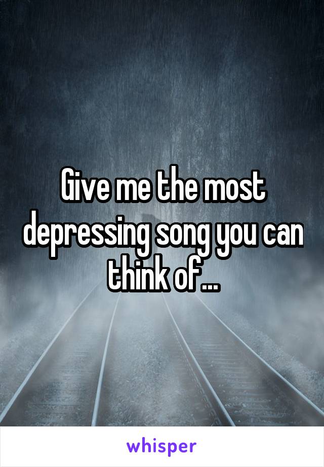 Give me the most depressing song you can think of...