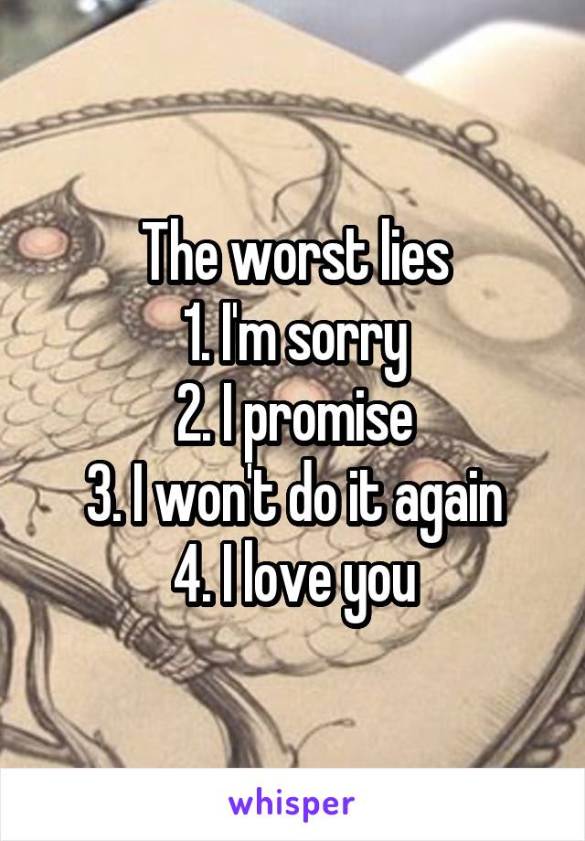 The worst lies
1. I'm sorry
2. I promise
3. I won't do it again
4. I love you