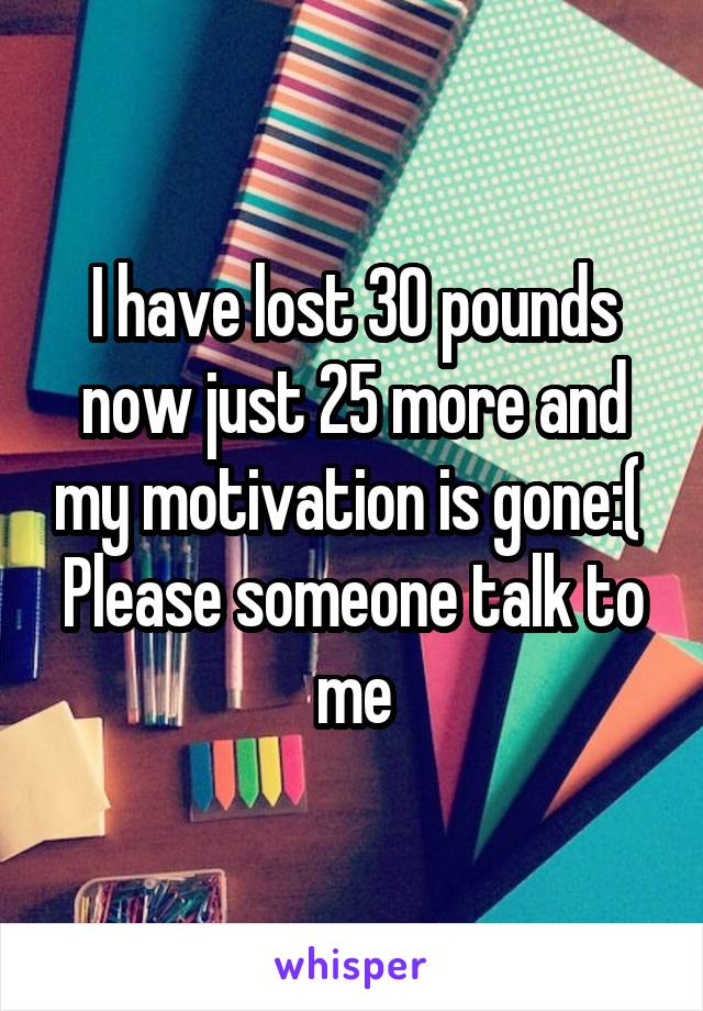 I have lost 30 pounds now just 25 more and my motivation is gone:( 
Please someone talk to me