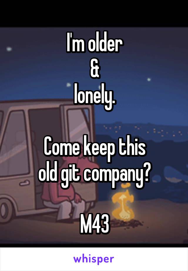 I'm older
&
lonely.

Come keep this
old git company?

M43