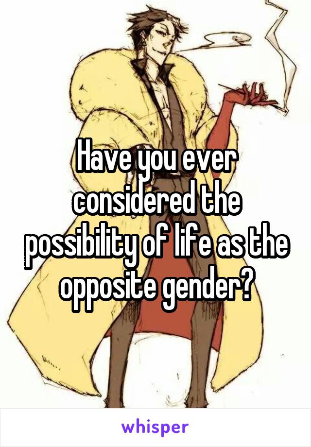 Have you ever considered the possibility of life as the opposite gender?