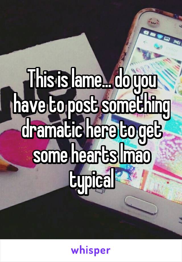 This is lame... do you have to post something dramatic here to get some hearts lmao typical