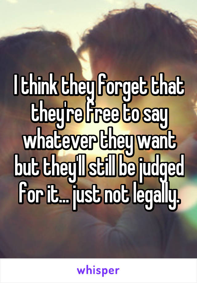I think they forget that they're free to say whatever they want but they'll still be judged for it... just not legally.