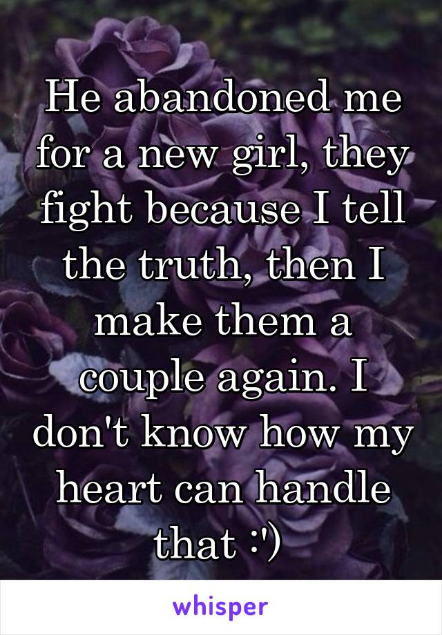 He abandoned me for a new girl, they fight because I tell the truth, then I make them a couple again. I don't know how my heart can handle that :') 