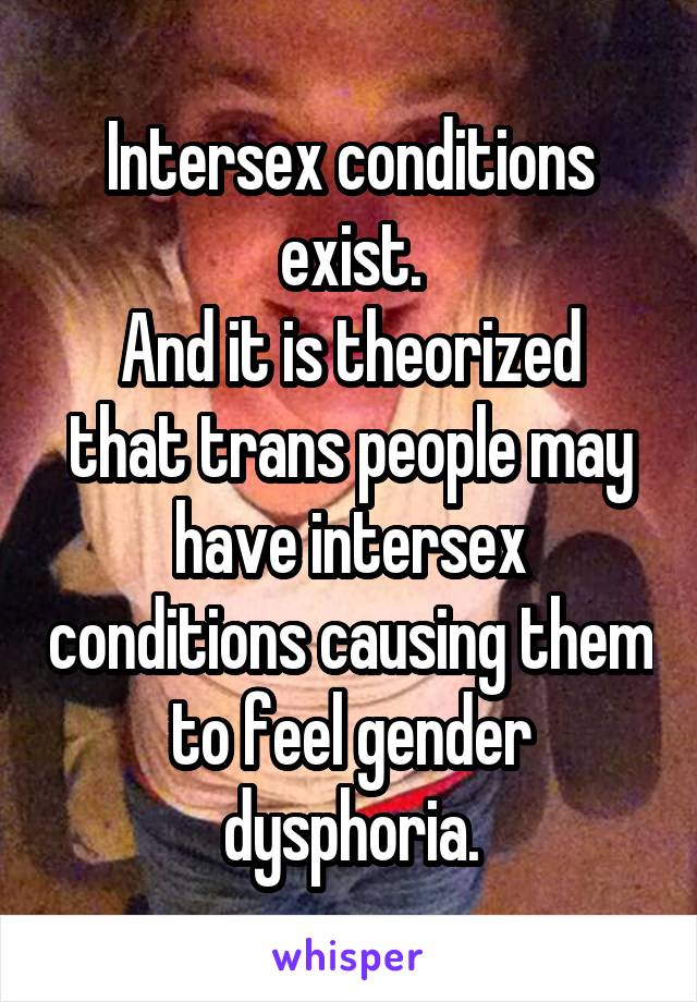 Intersex conditions exist.
And it is theorized that trans people may have intersex conditions causing them to feel gender dysphoria.