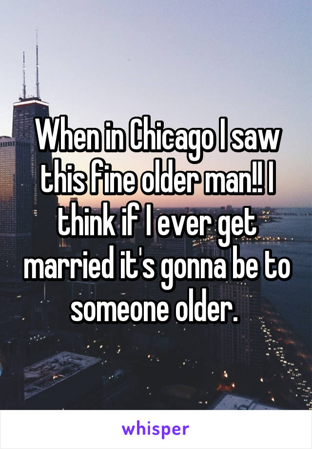 When in Chicago I saw this fine older man!! I think if I ever get married it's gonna be to someone older. 