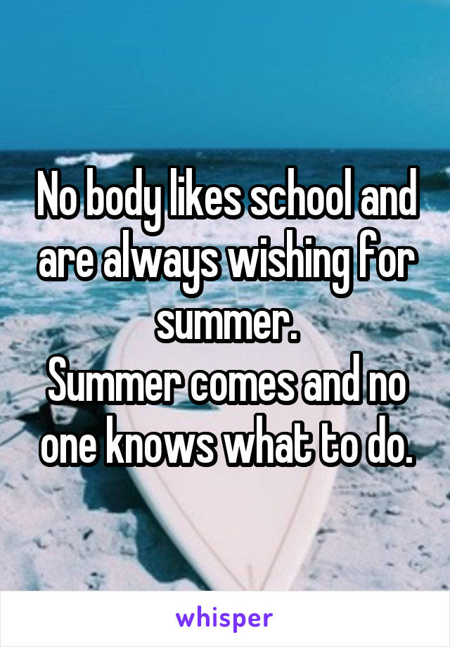 No body likes school and are always wishing for summer.
Summer comes and no one knows what to do.