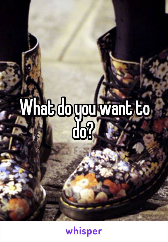 What do you want to do? 