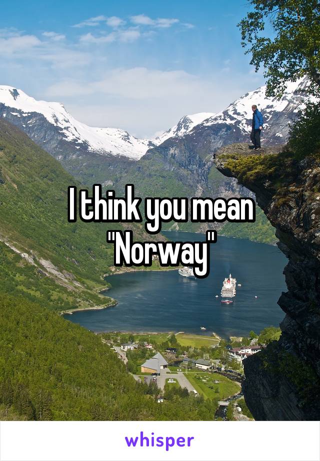 I think you mean "Norway"