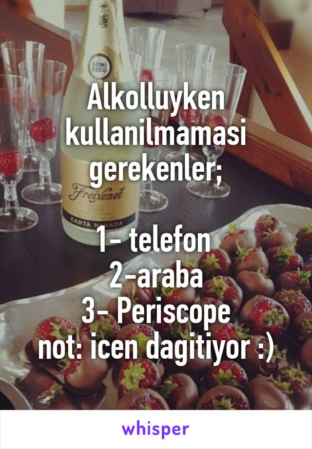 Alkolluyken kullanilmamasi gerekenler;

1- telefon 
2-araba
3- Periscope
not: icen dagitiyor :)