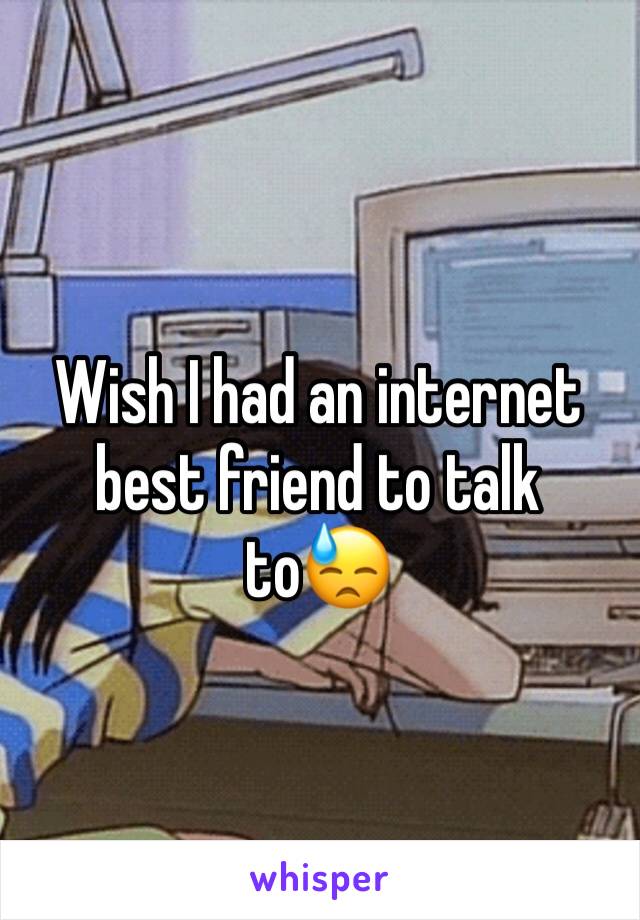 Wish I had an internet best friend to talk to😓