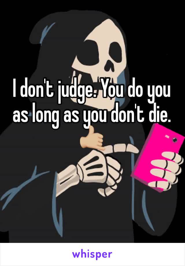 I don't judge. You do you as long as you don't die. 🤙🏼