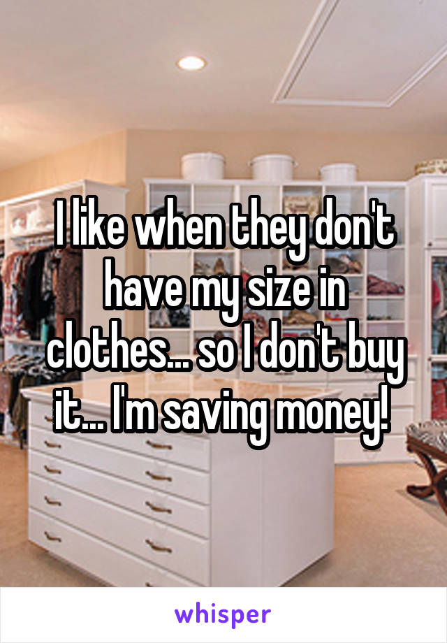 I like when they don't have my size in clothes... so I don't buy it... I'm saving money! 