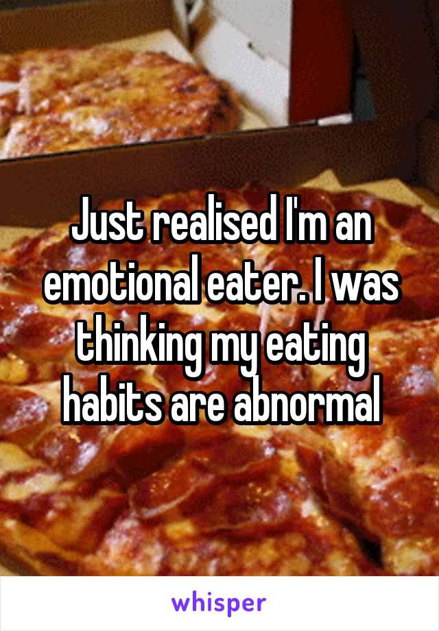 Just realised I'm an emotional eater. I was thinking my eating habits are abnormal
