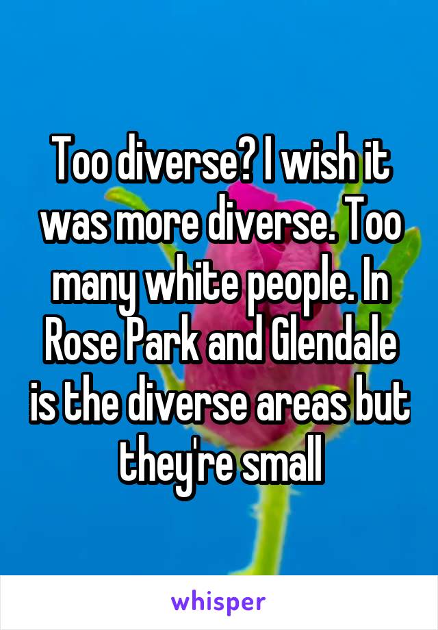 Too diverse? I wish it was more diverse. Too many white people. In Rose Park and Glendale is the diverse areas but they're small