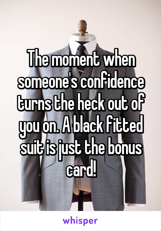 The moment when someone's confidence turns the heck out of you on. A black fitted suit is just the bonus card!