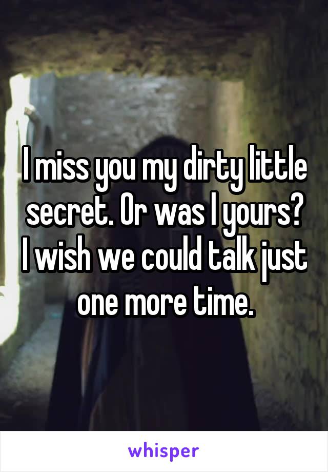 I miss you my dirty little secret. Or was I yours? I wish we could talk just one more time.