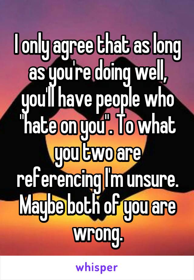 I only agree that as long as you're doing well, you'll have people who "hate on you". To what you two are referencing I'm unsure. Maybe both of you are wrong.