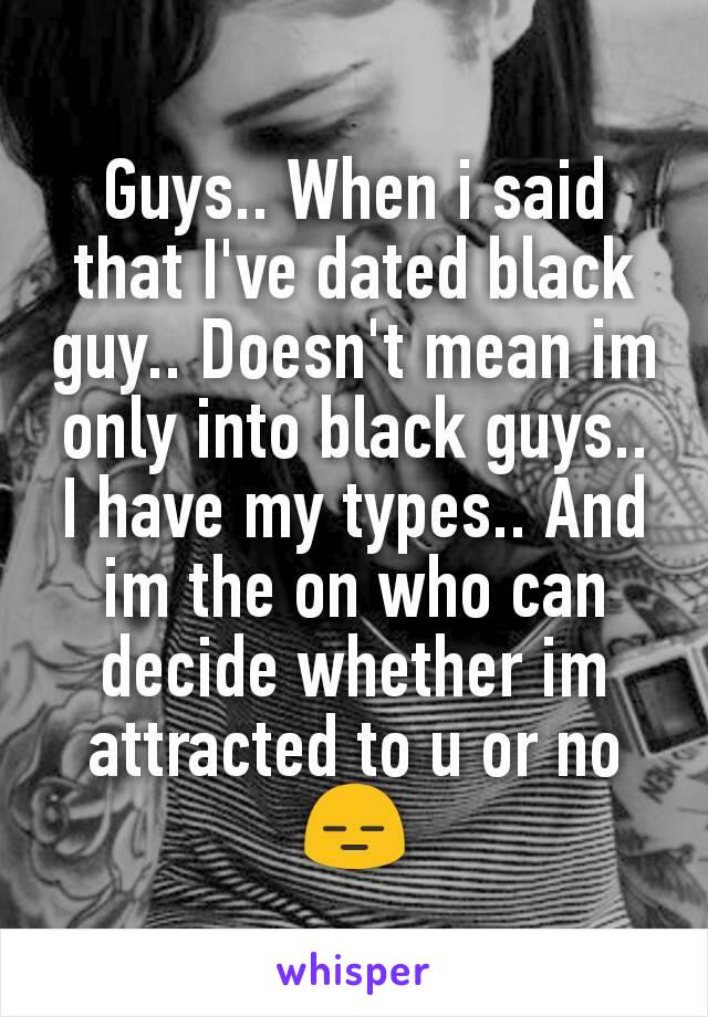 Guys.. When i said that I've dated black guy.. Doesn't mean im only into black guys..
I have my types.. And im the on who can decide whether im attracted to u or no
😑