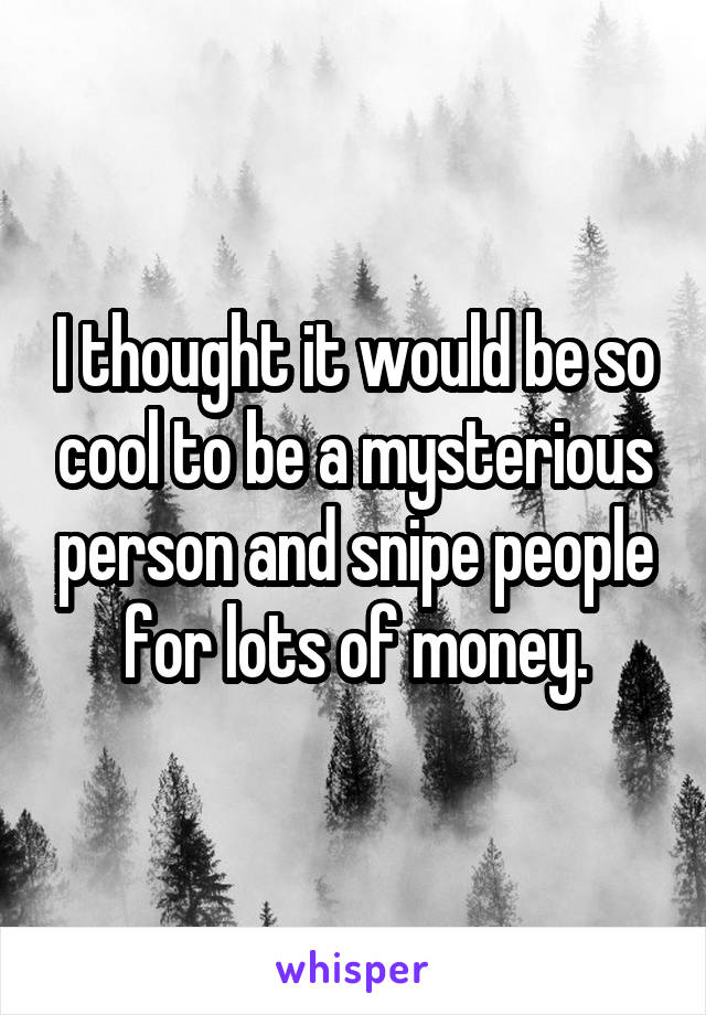 I thought it would be so cool to be a mysterious person and snipe people for lots of money.