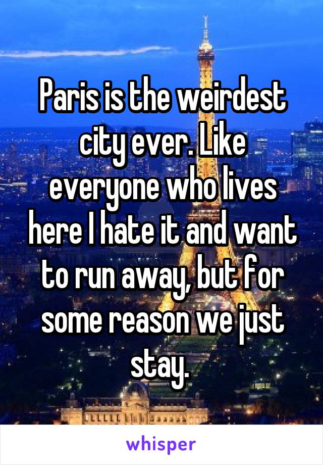 Paris is the weirdest city ever. Like everyone who lives here I hate it and want to run away, but for some reason we just stay. 