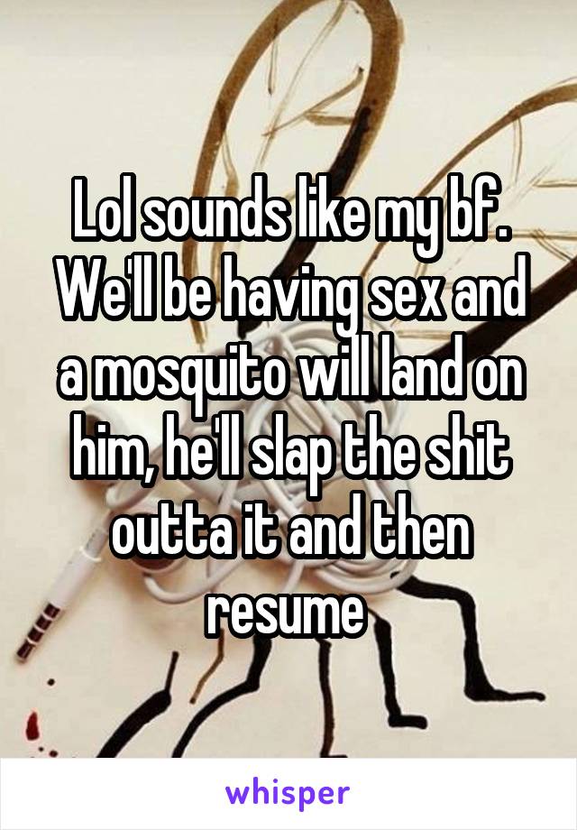 Lol sounds like my bf. We'll be having sex and a mosquito will land on him, he'll slap the shit outta it and then resume 