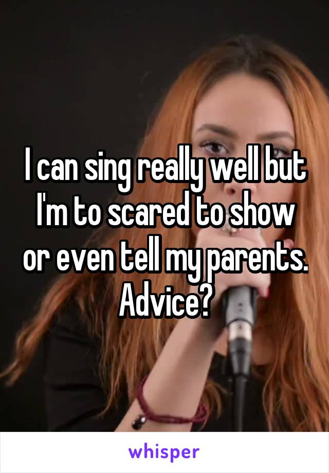 I can sing really well but I'm to scared to show or even tell my parents. Advice?