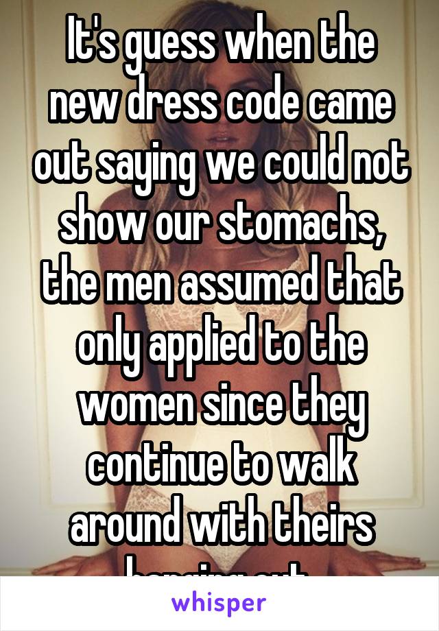 It's guess when the new dress code came out saying we could not show our stomachs, the men assumed that only applied to the women since they continue to walk around with theirs hanging out 