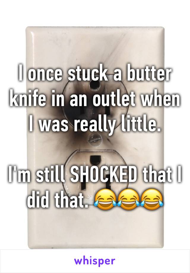 I once stuck a butter knife in an outlet when I was really little.

I'm still SHOCKED that I did that. 😂😂😂