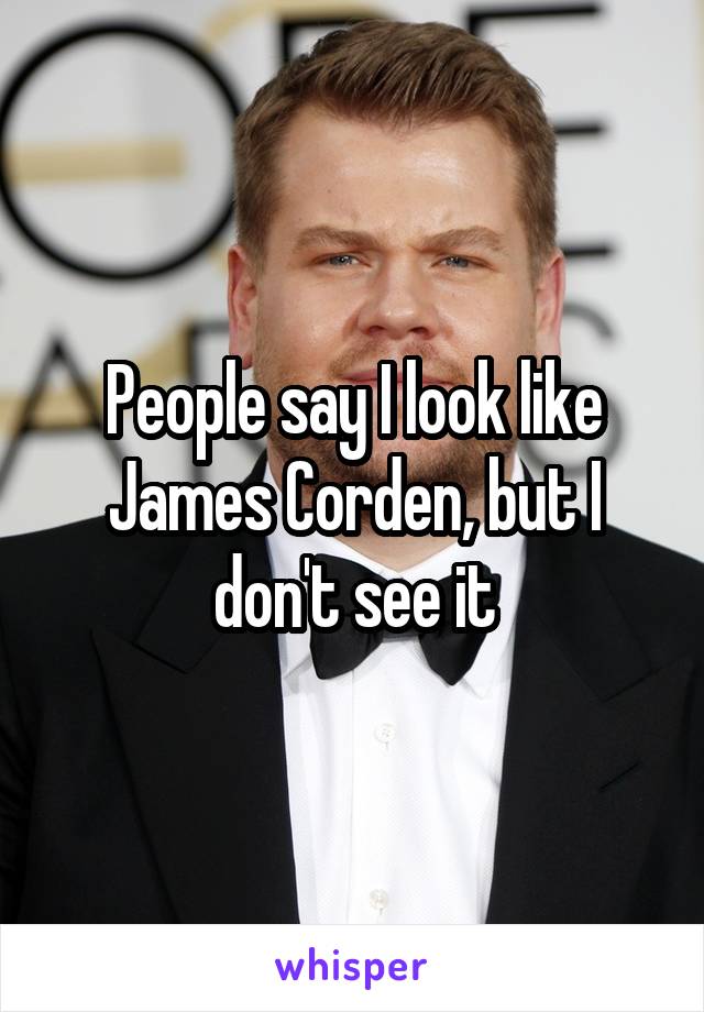 People say I look like James Corden, but I don't see it