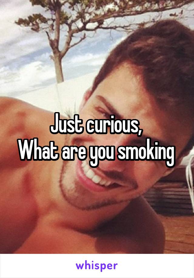 Just curious, 
What are you smoking 