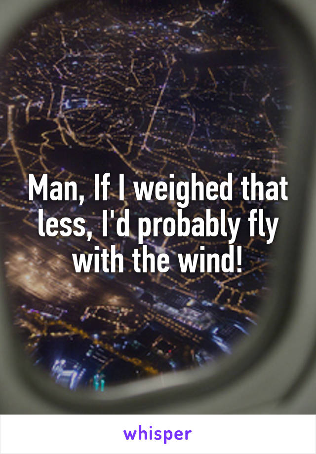 Man, If I weighed that less, I'd probably fly with the wind!