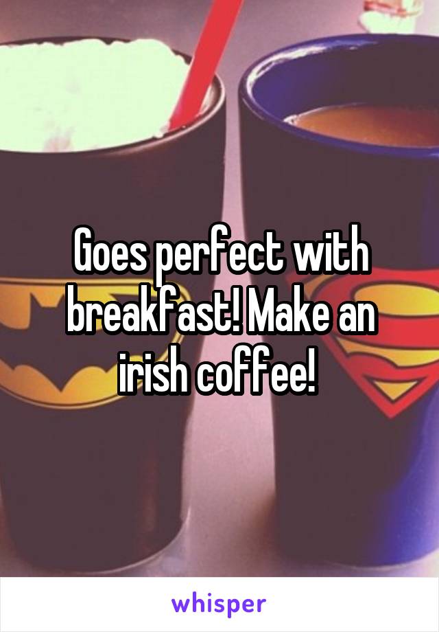 Goes perfect with breakfast! Make an irish coffee! 
