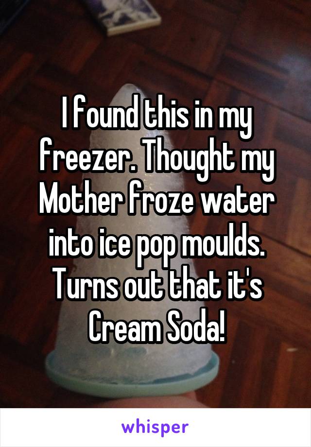 I found this in my freezer. Thought my Mother froze water into ice pop moulds. Turns out that it's Cream Soda!