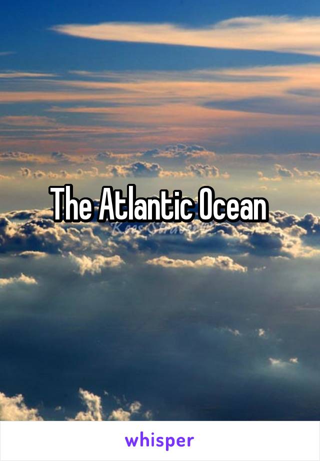 The Atlantic Ocean 

