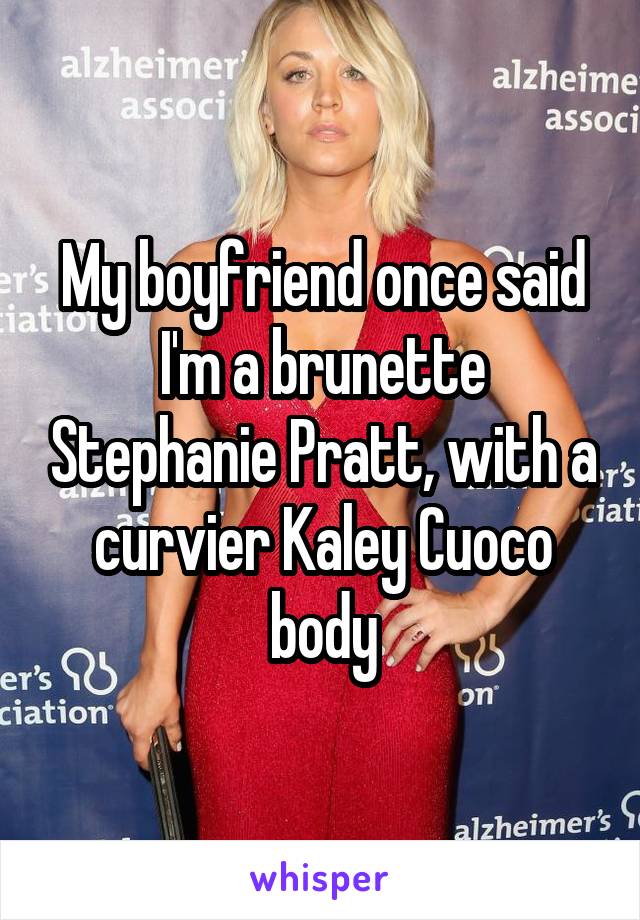 My boyfriend once said I'm a brunette Stephanie Pratt, with a curvier Kaley Cuoco body