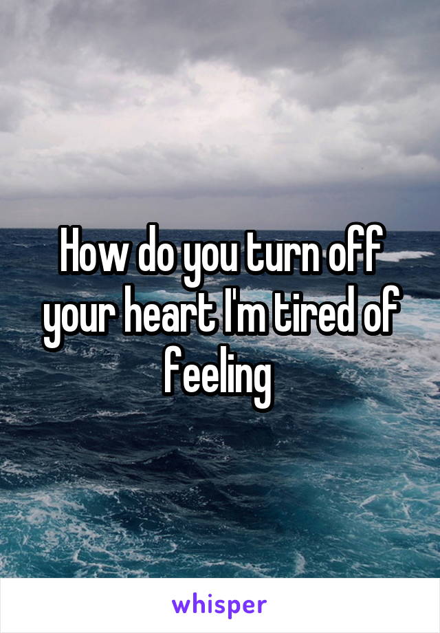 How do you turn off your heart I'm tired of feeling 