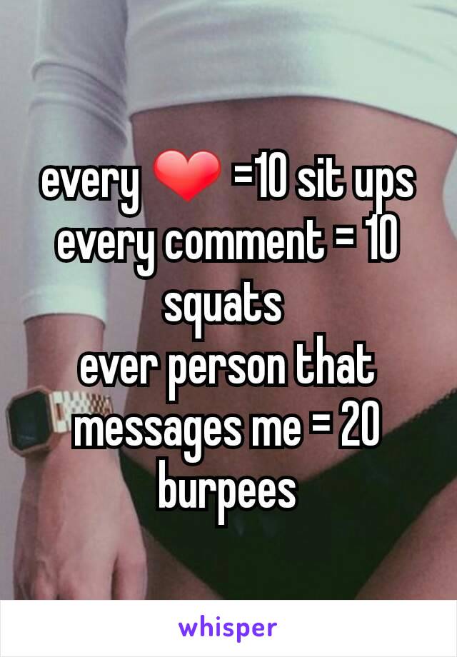 every ❤ =10 sit ups
every comment = 10 squats 
ever person that messages me = 20 burpees