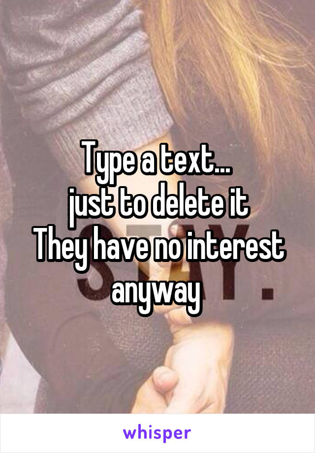 Type a text... 
just to delete it
They have no interest anyway 