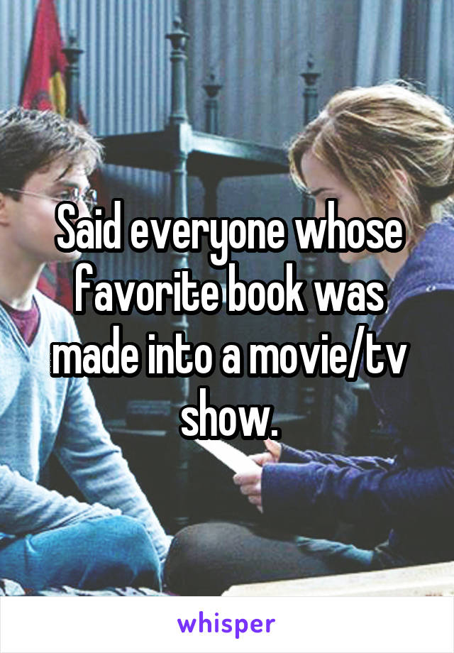 Said everyone whose favorite book was made into a movie/tv show.